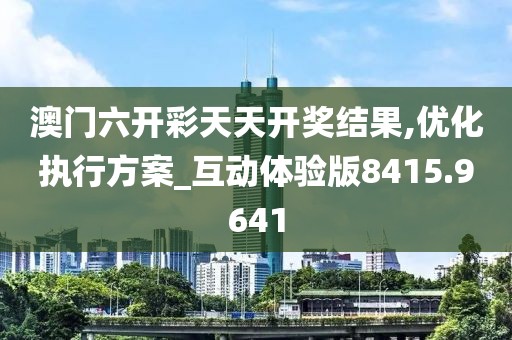 澳门六开彩天天开奖结果,优化执行方案_互动体验版8415.9641