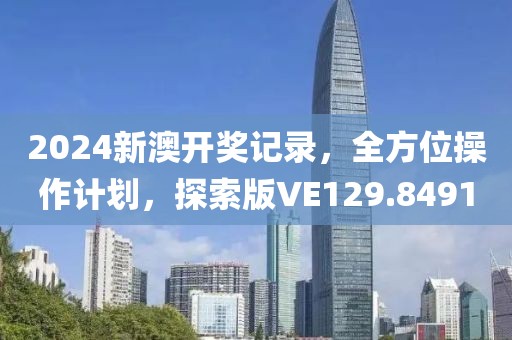 2024新澳开奖记录，全方位操作计划，探索版VE129.8491