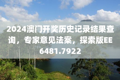 2024澳门开奖历史记录结果查询，专家意见法案，探索版EE6481.7922