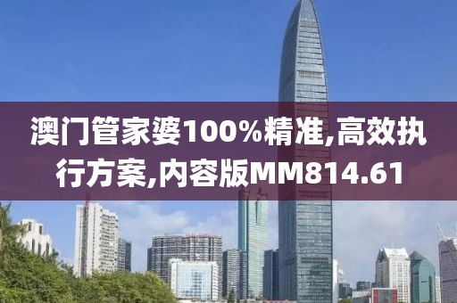 澳门管家婆100%精准,高效执行方案,内容版MM814.61