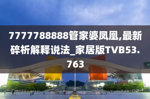 7777788888管家婆凤凰,最新碎析解释说法_家居版TVB53.763