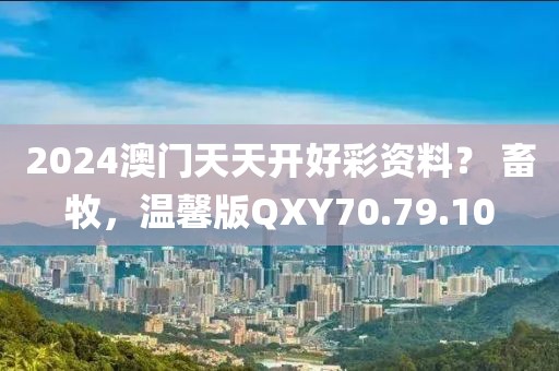 2024澳门天天开好彩资料？ 畜牧，温馨版QXY70.79.10