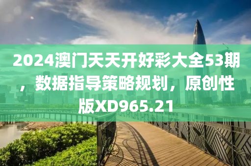 2024澳门天天开好彩大全53期，数据指导策略规划，原创性版XD965.21