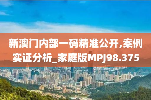 新澳门内部一码精准公开,案例实证分析_家庭版MPJ98.375