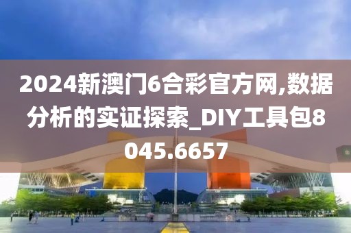 2024新澳门6合彩官方网,数据分析的实证探索_DIY工具包8045.6657