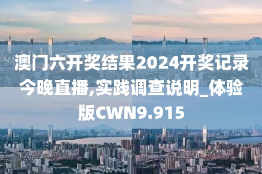 澳门六开奖结果2024开奖记录今晚直播,实践调查说明_体验版CWN9.915